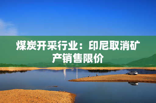 煤炭开采行业：印尼取消矿产销售限价