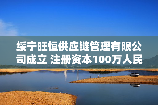绥宁旺恒供应链管理有限公司成立 注册资本100万人民币