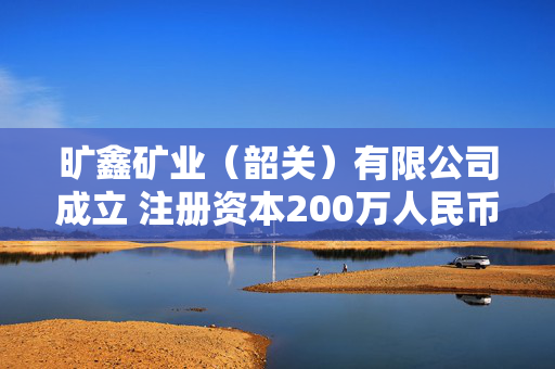 旷鑫矿业（韶关）有限公司成立 注册资本200万人民币