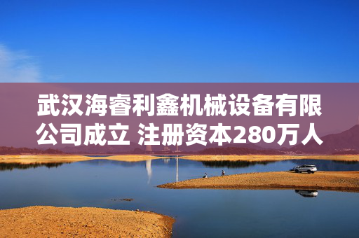武汉海睿利鑫机械设备有限公司成立 注册资本280万人民币