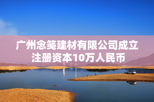 广州念笺建材有限公司成立 注册资本10万人民币