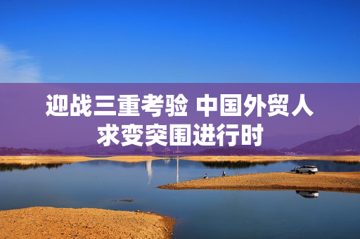 迎战三重考验 中国外贸人求变突围进行时