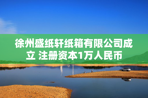 徐州盛纸轩纸箱有限公司成立 注册资本1万人民币