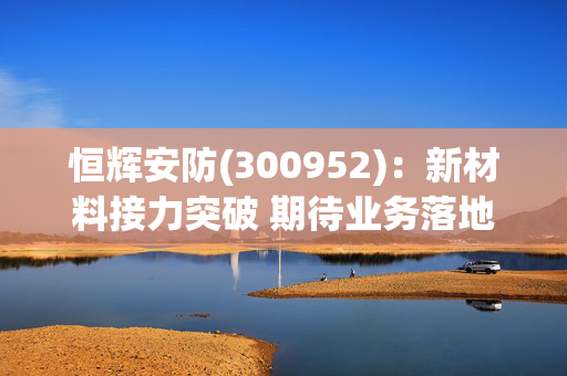 恒辉安防(300952)：新材料接力突破 期待业务落地