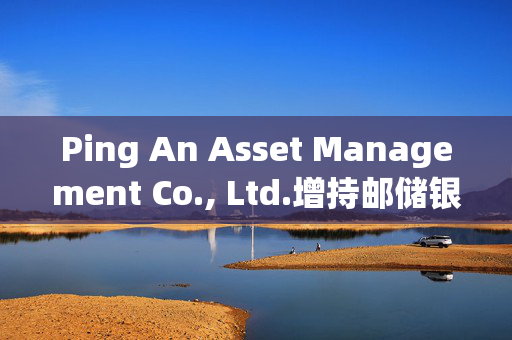 Ping An Asset Management Co., Ltd.增持邮储银行(01658)836万股 每股作价约5.44港元