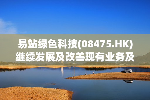 易站绿色科技(08475.HK)继续发展及改善现有业务及财务旨在补救暂停买卖问题