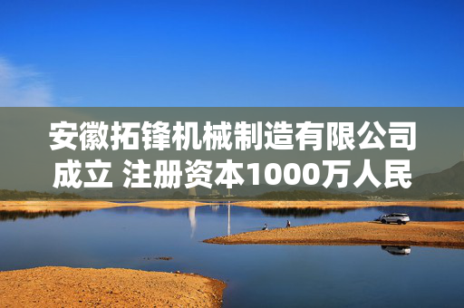 安徽拓锋机械制造有限公司成立 注册资本1000万人民币