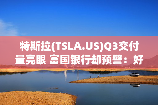 特斯拉(TSLA.US)Q3交付量亮眼 富国银行却预警：好日子可能到头了