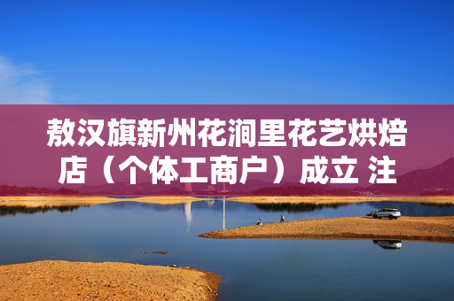 敖汉旗新州花涧里花艺烘焙店（个体工商户）成立 注册资本1万人民币