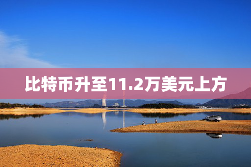 比特币升至11.2万美元上方