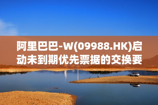 阿里巴巴-W(09988.HK)启动未到期优先票据的交换要约