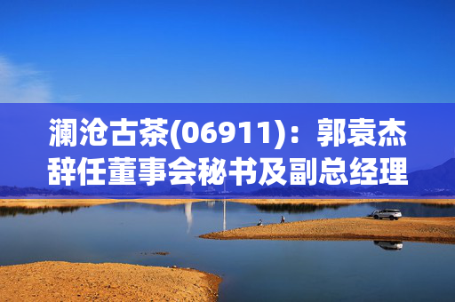澜沧古茶(06911)：郭袁杰辞任董事会秘书及副总经理职务
