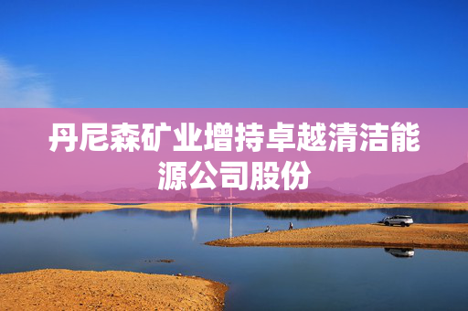 丹尼森矿业增持卓越清洁能源公司股份