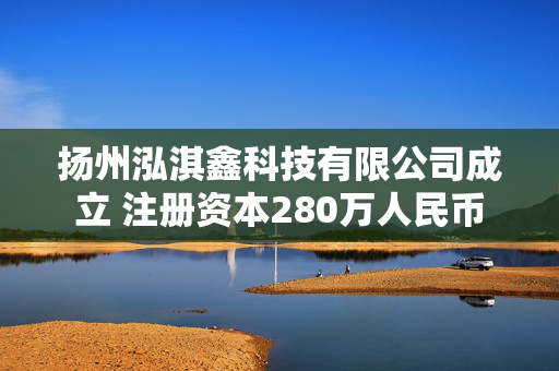扬州泓淇鑫科技有限公司成立 注册资本280万人民币
