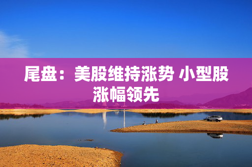 尾盘：美股维持涨势 小型股涨幅领先