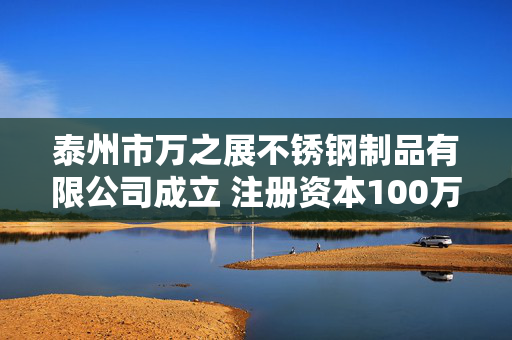 泰州市万之展不锈钢制品有限公司成立 注册资本100万人民币
