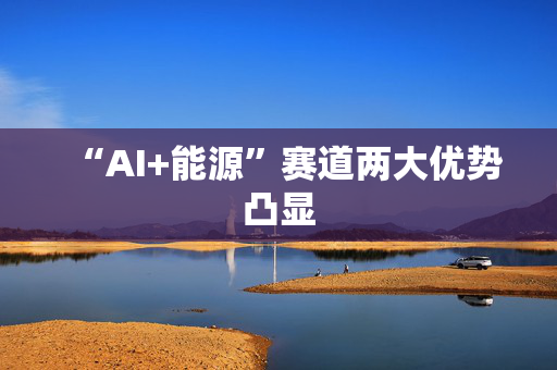 “AI+能源”赛道两大优势凸显