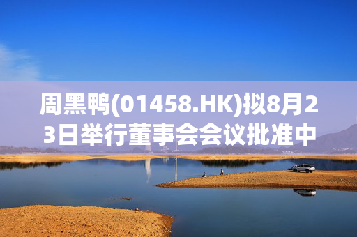 周黑鸭(01458.HK)拟8月23日举行董事会会议批准中期业绩