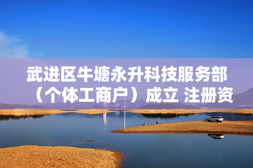 武进区牛塘永升科技服务部（个体工商户）成立 注册资本50万人民币