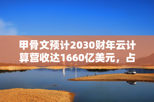 甲骨文预计2030财年云计算营收达1660亿美元，占总营收近75%