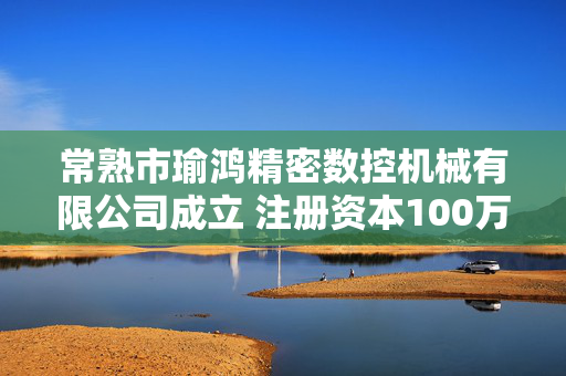 常熟市瑜鸿精密数控机械有限公司成立 注册资本100万人民币