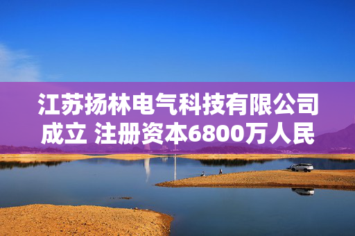 江苏扬林电气科技有限公司成立 注册资本6800万人民币