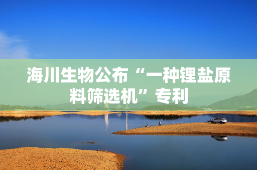 海川生物公布“一种锂盐原料筛选机”专利