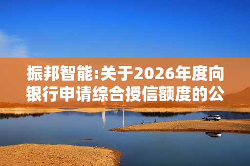 振邦智能:关于2026年度向银行申请综合授信额度的公告
