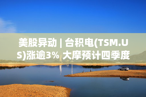 美股异动 | 台积电(TSM.US)涨逾3% 大摩预计四季度公司毛利率将突破60%