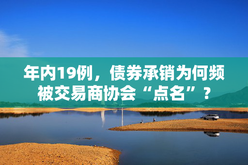 年内19例，债券承销为何频被交易商协会“点名”？