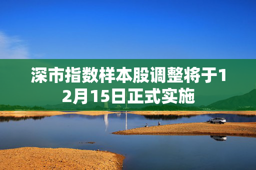 深市指数样本股调整将于12月15日正式实施