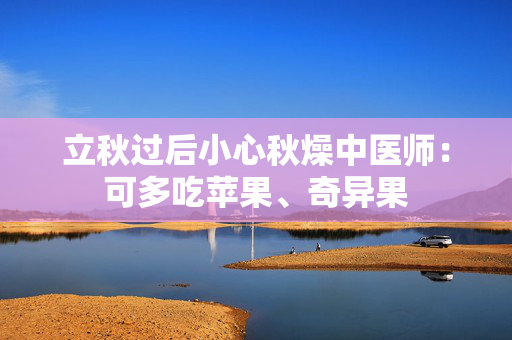 立秋过后小心秋燥中医师：可多吃苹果、奇异果