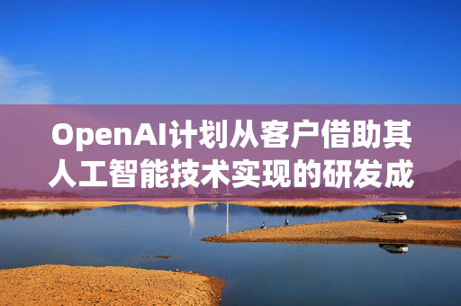 OpenAI计划从客户借助其人工智能技术实现的研发成果中分成