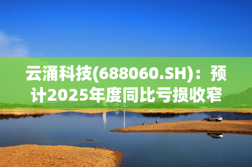 云涌科技(688060.SH)：预计2025年度同比亏损收窄58.11%到72.07%
