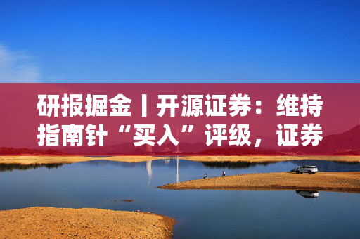 研报掘金丨开源证券：维持指南针“买入”评级，证券业务高增体现协同效应