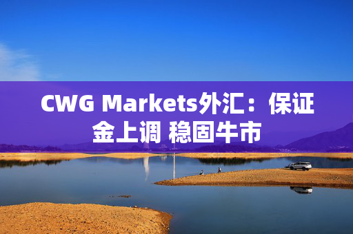 CWG Markets外汇：保证金上调 稳固牛市