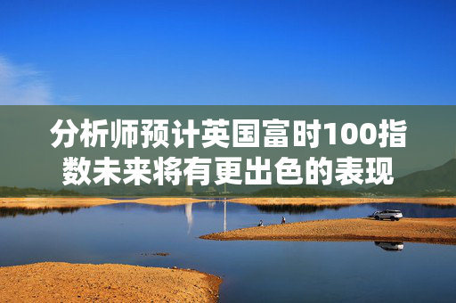 分析师预计英国富时100指数未来将有更出色的表现