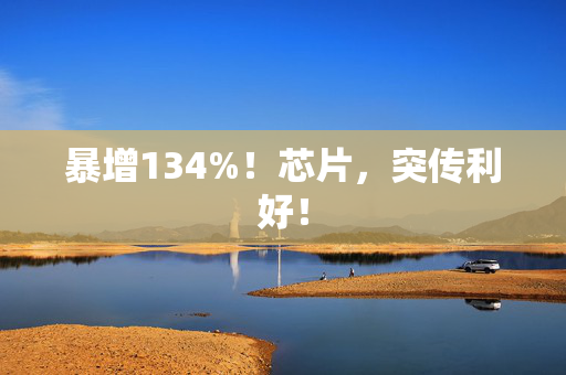 暴增134%！芯片，突传利好！