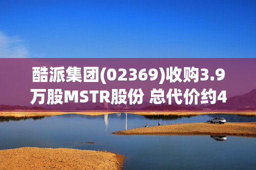 酷派集团(02369)收购3.9万股MSTR股份 总代价约498万美元