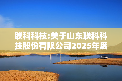 联科科技:关于山东联科科技股份有限公司2025年度募集资金存放与实际使用情况鉴证报告