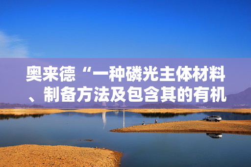 奥来德“一种磷光主体材料、制备方法及包含其的有机电致发光器件”专利获授权