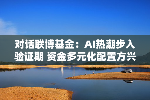 对话联博基金：AI热潮步入验证期 资金多元化配置方兴未艾