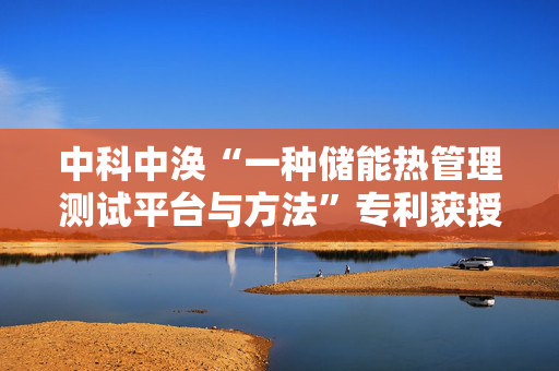 中科中涣“一种储能热管理测试平台与方法”专利获授权
