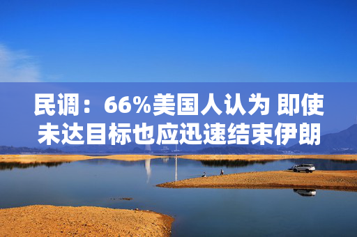 民调：66%美国人认为 即使未达目标也应迅速结束伊朗战争