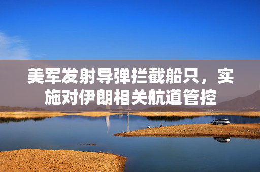 美军发射导弹拦截船只，实施对伊朗相关航道管控
