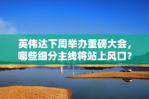 英伟达下周举办重磅大会，哪些细分主线将站上风口？