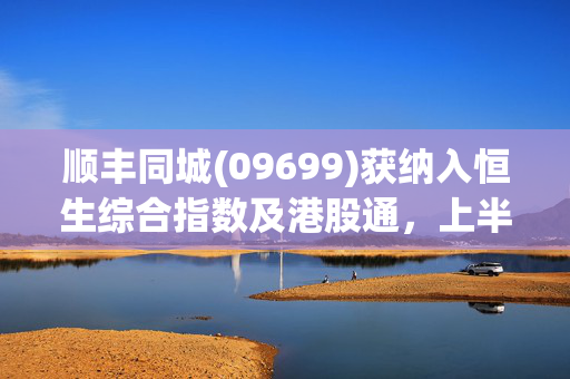 顺丰同城(09699)获纳入恒生综合指数及港股通，上半年净利润预计增超80%