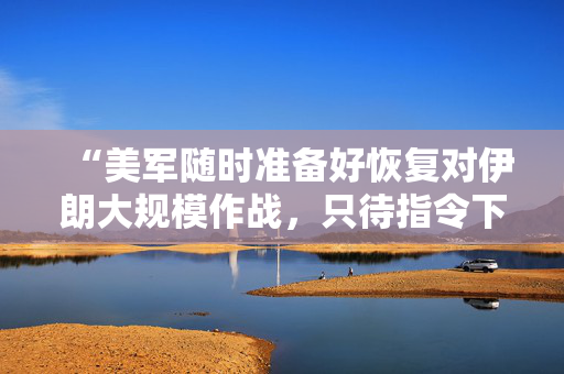 “美军随时准备好恢复对伊朗大规模作战，只待指令下达”