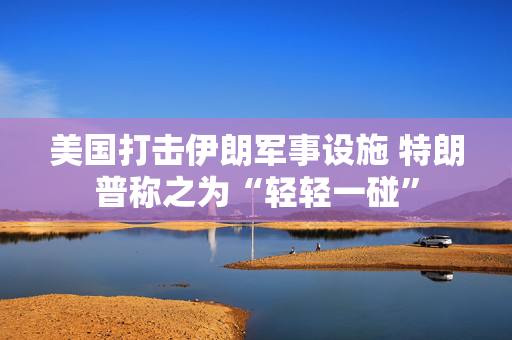 美国打击伊朗军事设施 特朗普称之为“轻轻一碰”