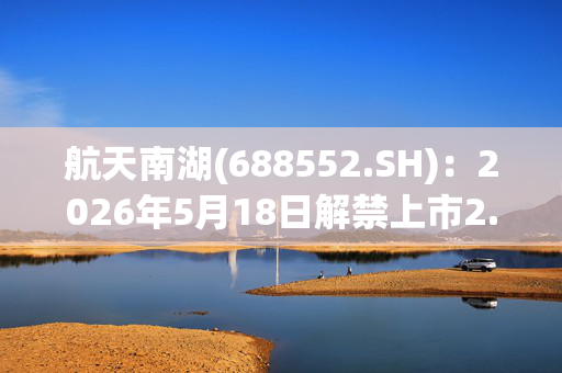 航天南湖(688552.SH)：2026年5月18日解禁上市2.50亿股，占已流通A股288.41%